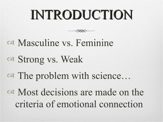 INTRODUCTION Masculine vs. Feminine Strong vs. Weak The problem with science… Most decisions are made on the criteria of emotional connection 