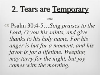 2. Tears are  Temporary <ul><li>Psalm 30:4-5… Sing praises to the Lord, O you his saints, and give thanks to his holy name...