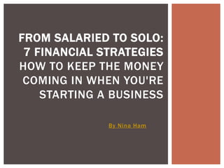 By Nina Ham
FROM SALARIED TO SOLO:
7 FINANCIAL STRATEGIES
HOW TO KEEP THE MONEY
COMING IN WHEN YOU'RE
STARTING A BUSINESS
 