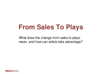 From Sales To Plays
What does the change from sales to plays
mean, and how can artists take advantage?
 