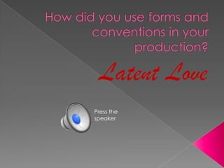 How did you use forms and conventions in your production? Latent Love Press the speaker 