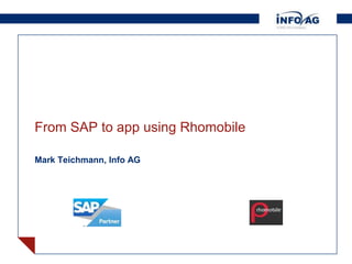 From SAP to app using Rhomobile

Mark Teichmann, Info AG




                              © INFO AG | 13 May 2012 | page 1
 