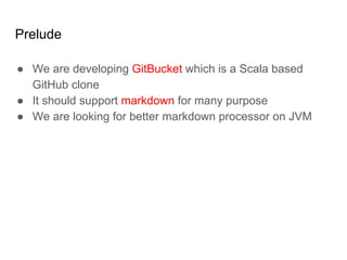 Prelude
● We are developing GitBucket which is a Scala based
GitHub clone
● It should support markdown for many purpose
● We are looking for better markdown processor on JVM
 