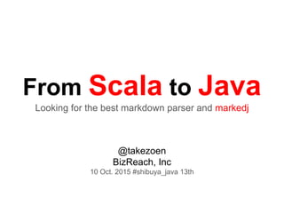 From Scala to Java
Looking for the best markdown parser and markedj
@takezoen
BizReach, Inc
10 Oct. 2015 #shibuya_java 13th
 