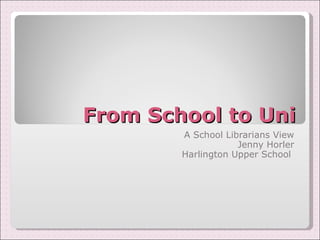 From School to Uni A School Librarians View Jenny Horler Harlington Upper School  