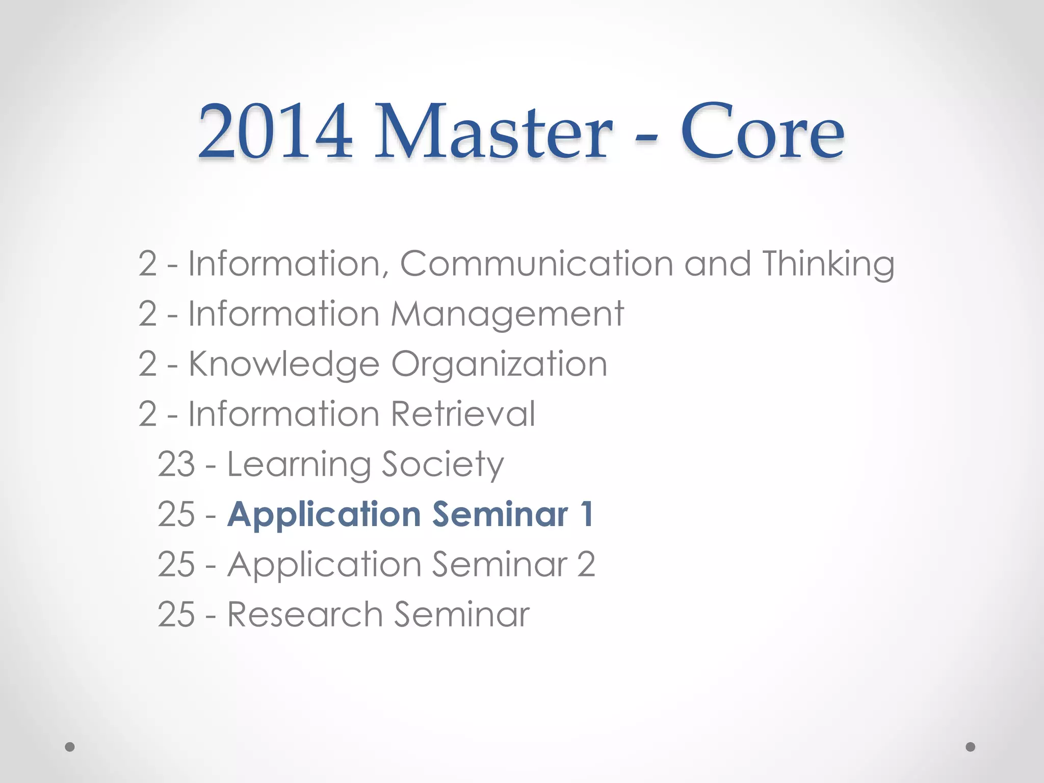 2014 Master - Core
2 - Information, Communication and Thinking
2 - Information Management
2 - Knowledge Organization
2 - Information Retrieval
23 - Learning Society
25 - Application Seminar 1
25 - Application Seminar 2
25 - Research Seminar
 