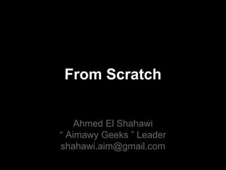 From Scratch
Ahmed El Shahawi
“ Aimawy Geeks ” Leader
shahawi.aim@gmail.com
 