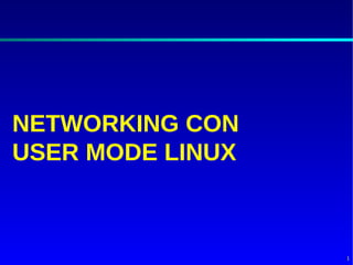 NETWORKING CON
USER MODE LINUX



                  1
 