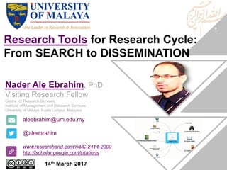Research Tools for Research Cycle:
From SEARCH to DISSEMINATION
aleebrahim@um.edu.my
@aleebrahim
www.researcherid.com/rid/C-2414-2009
http://scholar.google.com/citations
Nader Ale Ebrahim, PhD
Visiting Research Fellow
Centre for Research Services
Institute of Management and Research Services
University of Malaya, Kuala Lumpur, Malaysia
14th March 2017
 