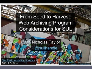 From Seed to Harvest:
Web Archiving Program
Considerations for SUL
Nicholas Taylor
@nullhandle
Stanford University Libraries
April 17, 2013 “Digital” by Flickr user clickclaker under CC BY-NC-ND 2.0
 