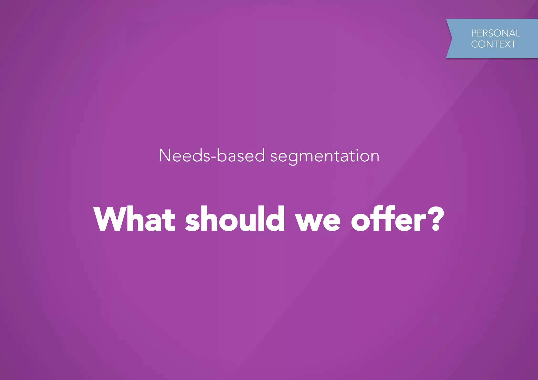 PERSONAL
                               CONTEXT




    Needs-based segmentation


What should we offer?
 