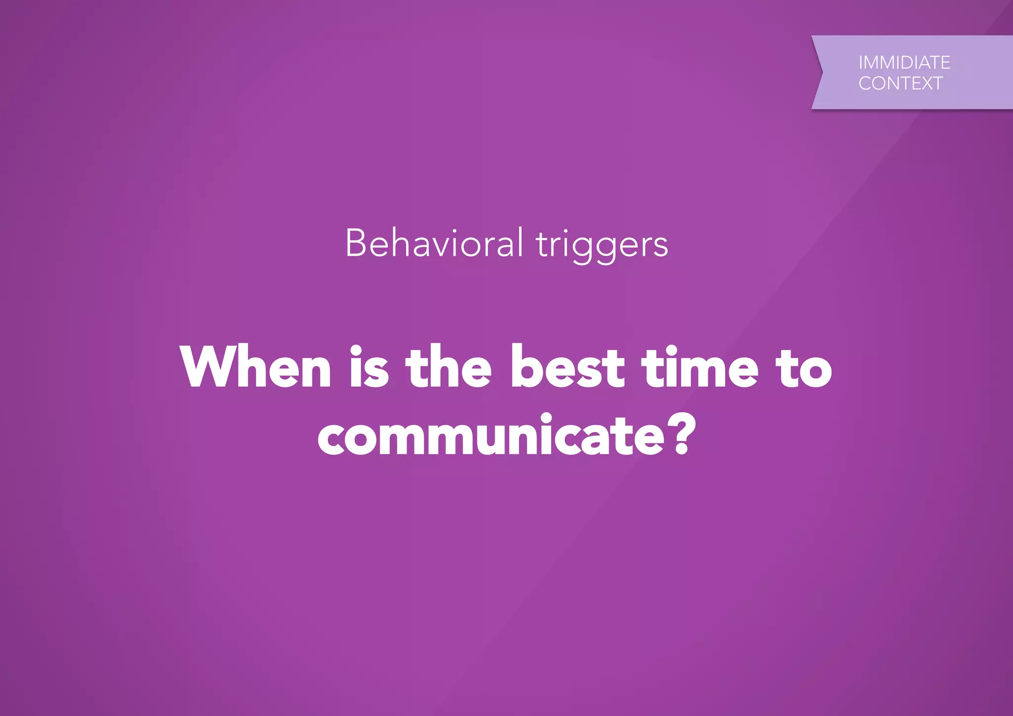 IMMIDIATE
                            CONTEXT




      Behavioral triggers


When is the best time to
    communicate?
 