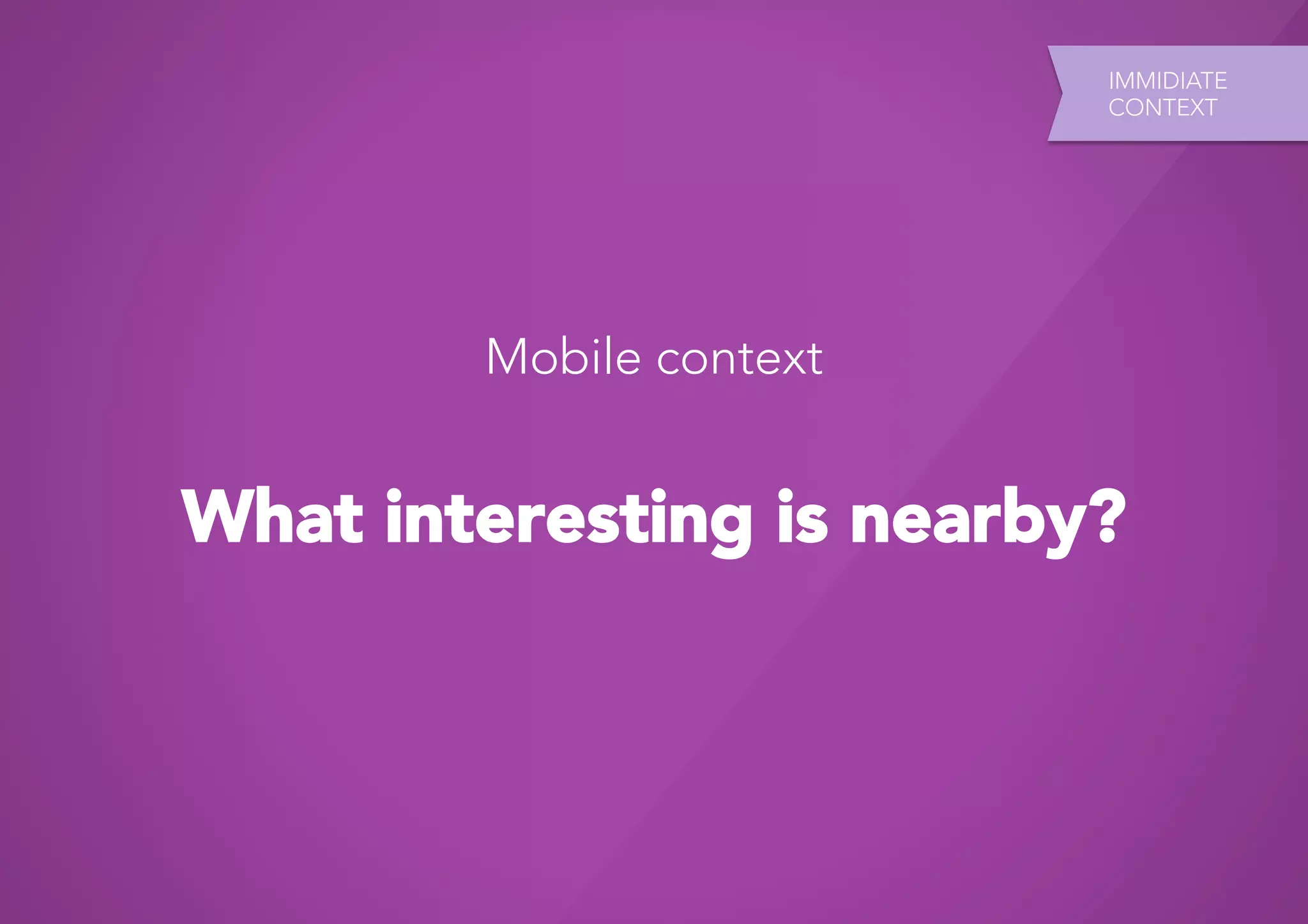 IMMIDIATE
                           CONTEXT




        Mobile context


What interesting is nearby?
 