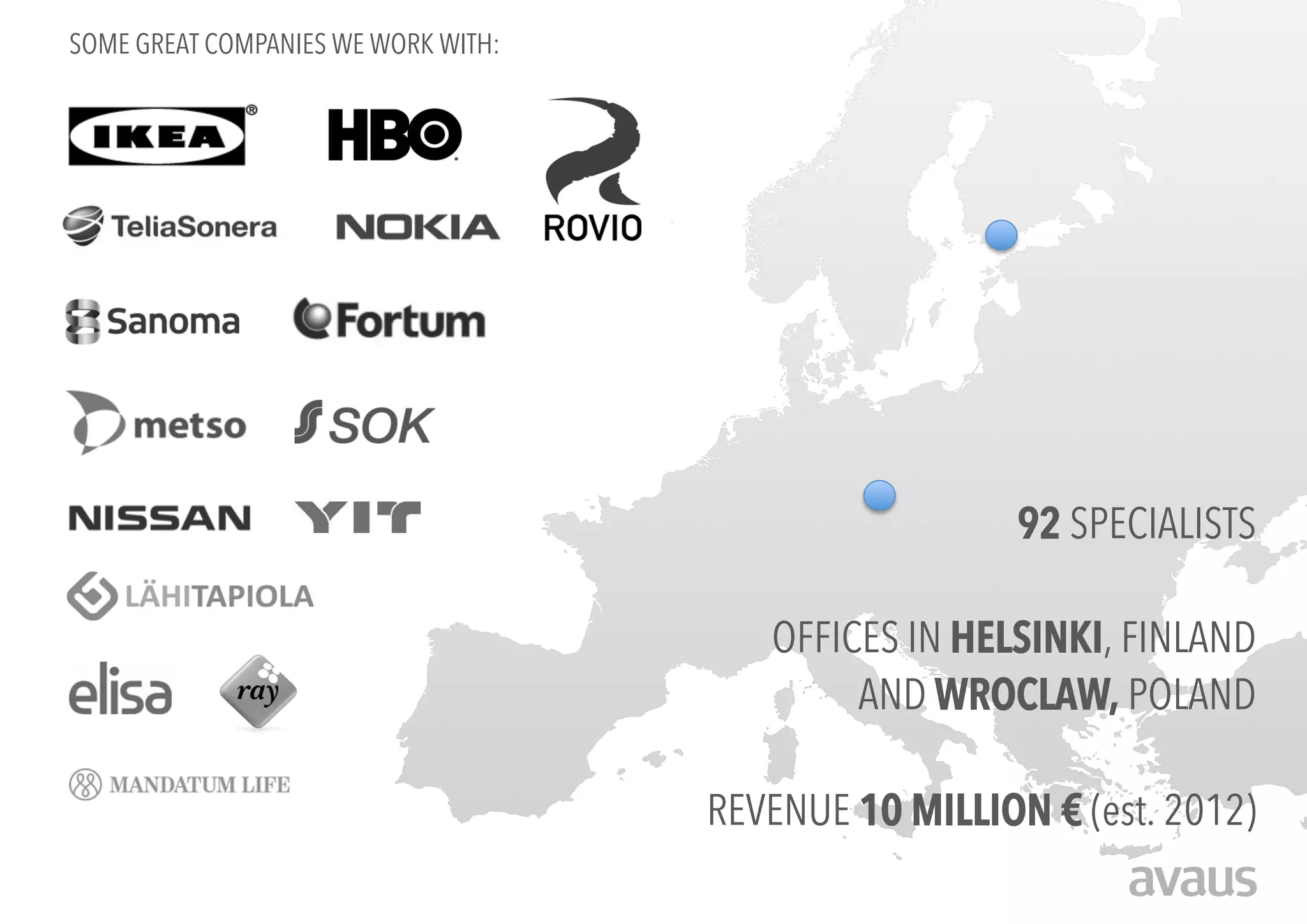 SOME GREAT COMPANIES WE WORK WITH:




                                                       92 SPECIALISTS

                                        OFFICES IN HELSINKI, FINLAND
                                             AND WROCLAW, POLAND

                                     REVENUE 10 MILLION € (est. 2012)
 