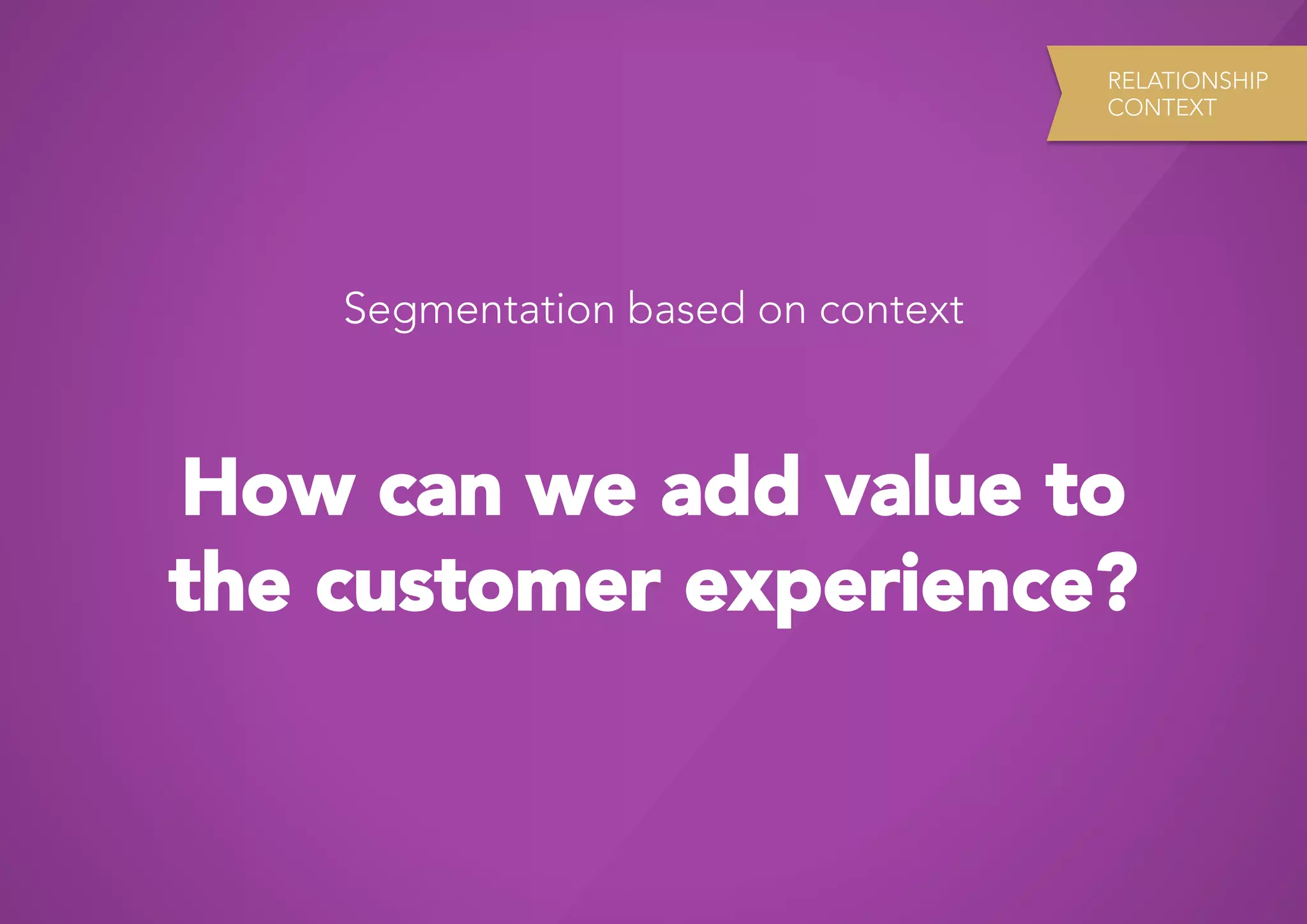 RELATIONSHIP
                                    CONTEXT




    Segmentation based on context



How can we add value to
the customer experience?
 