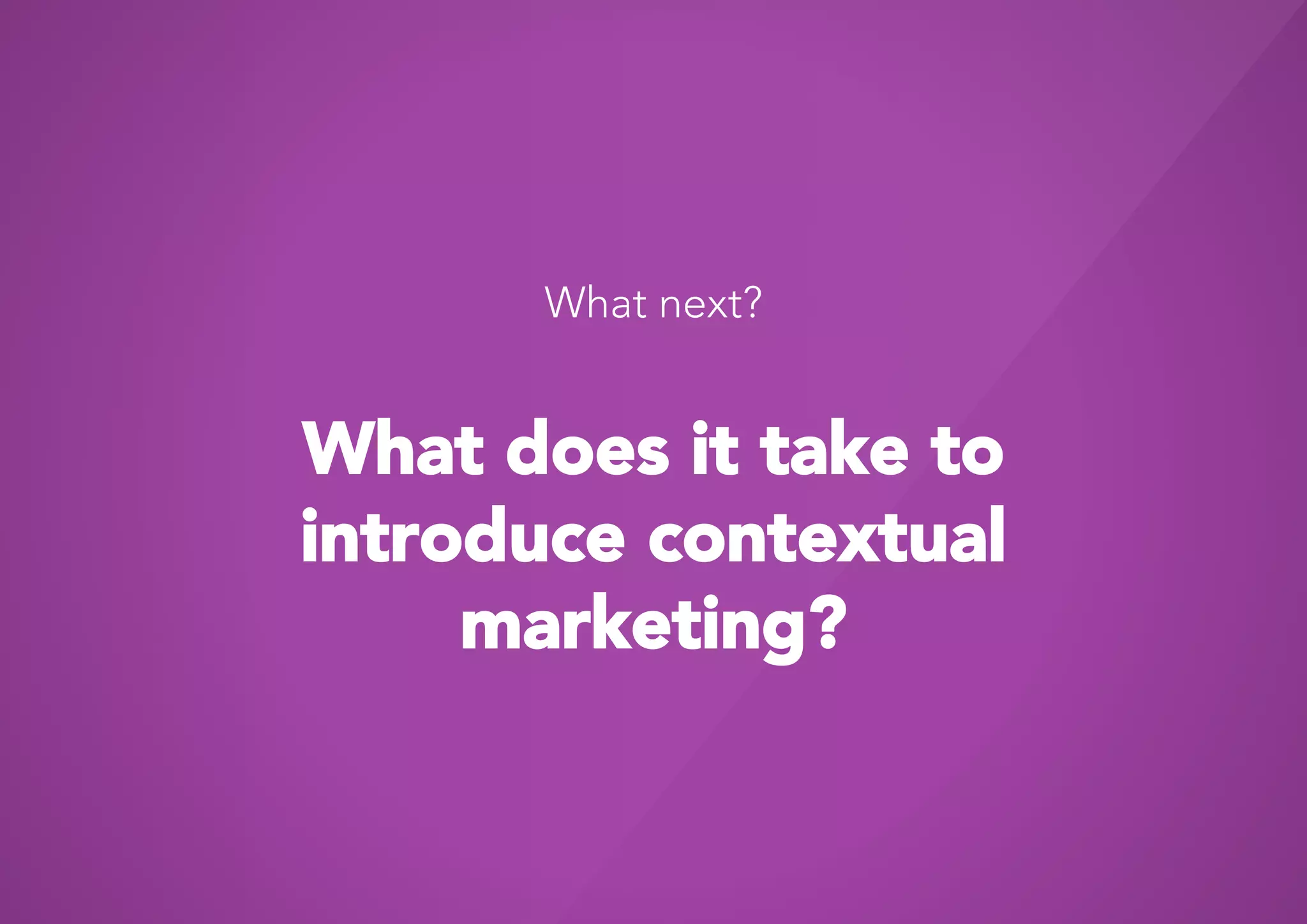 What next?


What does it take to
introduce contextual
     marketing?
 