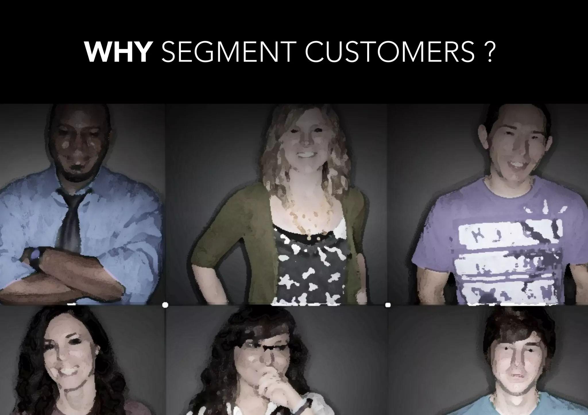WHY SEGMENT CUSTOMERS ?
 