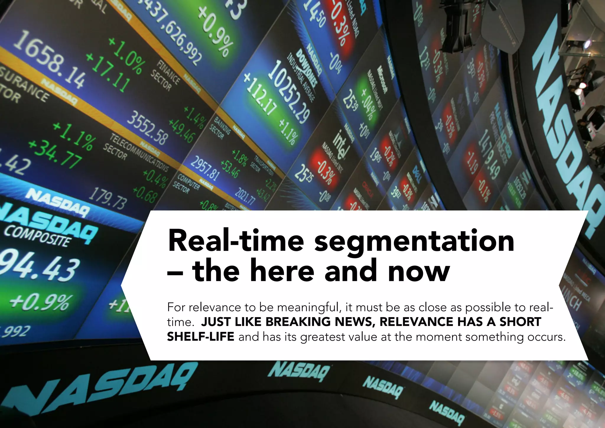 Real-time segmentation
    – the here and now
For relevance to be meaningful, it must be as close as possible to real-
time.  JUST LIKE BREAKING NEWS, RELEVANCE HAS A SHORT
SHELF-LIFE and has its greatest value at the moment something occurs. 

 
