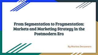 From Segmentation to Fragmentation:
Markets and Marketing Strategy in the
Postmodern Era
By Marina Decuseara
 