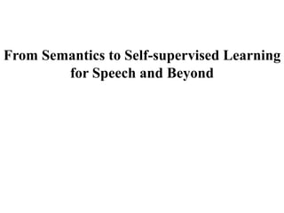 From Semantics to Self-supervised Learning
for Speech and Beyond
 