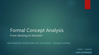 Formal Concept Analysis
From Sensing to Decision
INSTRUMENTED, INTERCONNECTED, INTELLIGENT – ORGANIC SYSTEMS
TZAR C. UMANG
TZAR ENTERPRISES
 
