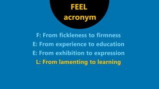 F: From fickleness to firmness
E: From experience to education
E: From exhibition to expression
L: From lamenting to learning
FEEL
acronym
 