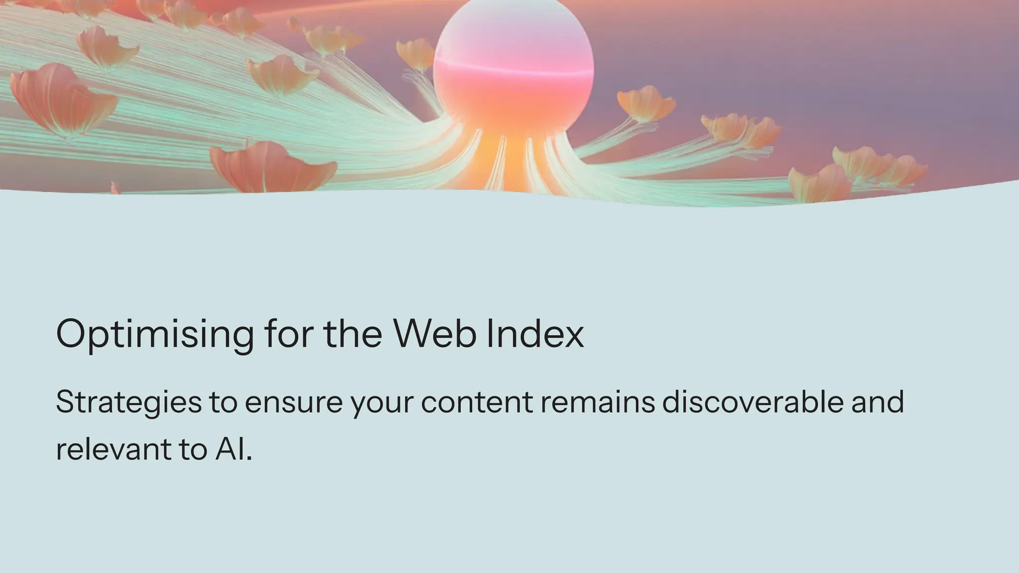Optimising for the Web Index
Strategies to ensure your content remains discoverable and
relevant to AI.
 