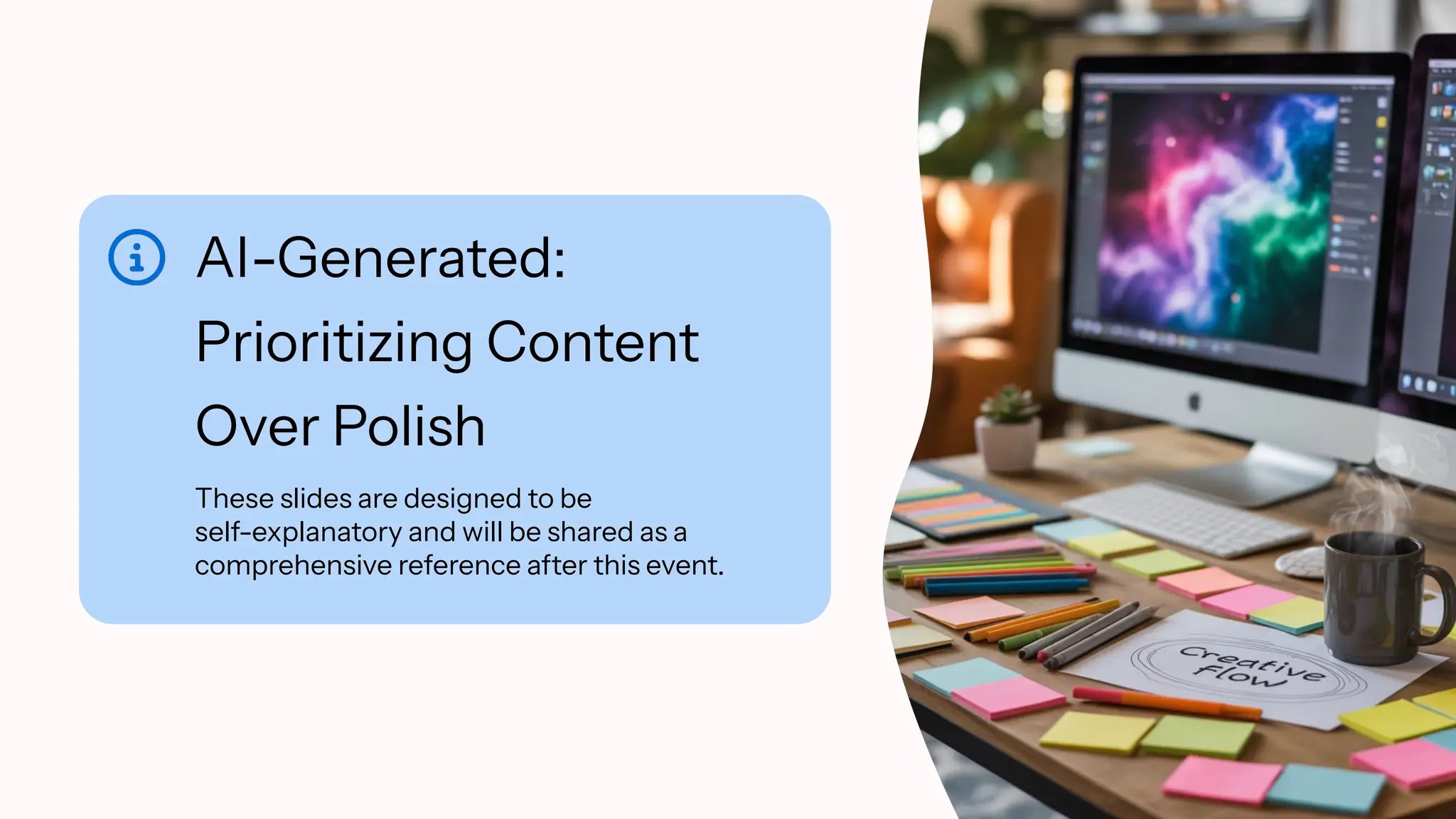 AI-Generated:
Prioritizing Content
Over Polish
These slides are designed to be
self-explanatory and will be shared as a
comprehensive reference after this event.
 