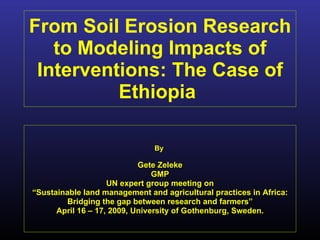 From Soil Erosion Research to Modeling Impacts of Interventions: The Case of Ethiopia  By  Gete Zeleke GMP UN expert group meeting on “ Sustainable land management and agricultural practices in Africa: Bridging the gap between research and farmers” April 16 – 17, 2009, University of Gothenburg, Sweden. 