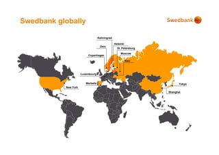 Swedbank globally

                                    Kaliningrad

                                                  Helsinki
                                     Oslo
                                                    St. Petersburg

                                                       Moscow
                          Copenhagen

                                                             Kiev




                      Luxembourg


                         Marbella                                           Tokyo
           New York
                                                                     Shanghai
 
