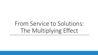 From Service to Solutions:
The Multiplying Effect
 