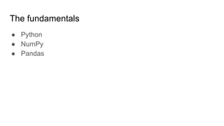 The fundamentals
● Python
● NumPy
● Pandas
 