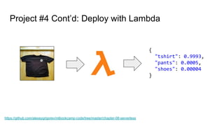 Project #4 Cont’d: Deploy with Lambda
{
"tshirt": 0.9993,
"pants": 0.0005,
"shoes": 0.00004
}
https://github.com/alexeygrigorev/mlbookcamp-code/tree/master/chapter-08-serverless
 