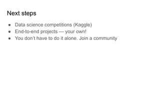 Next steps
● Data science competitions (Kaggle)
● End-to-end projects — your own!
● You don’t have to do it alone. Join a community
 