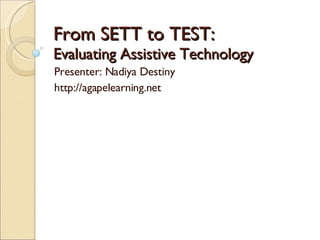 From SETT to TEST: Evaluating Assistive Technology Presenter: Nadiya Destiny http://agapelearning.net 