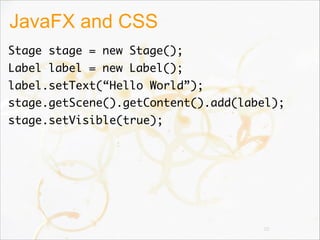 JavaFX and CSS
Stage stage = new Stage();
Label label = new Label();
label.setText(“Hello World”);
stage.getScene().getContent().add(label);
stage.setVisible(true);
20
 