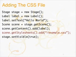 Adding The CSS File
Stage stage = new Stage();
Label label = new Label();
label.setText(“Hello World”);
Scene scene = stage.getScene();
scene.getContent().add(label);
scene.getStylesheets().add(“/example.css”);
stage.setVisible(true);
22
 
