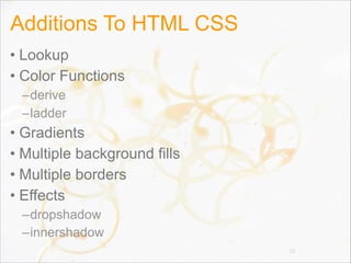 Additions To HTML CSS
• Lookup
• Color Functions
–derive
–ladder
• Gradients
• Multiple background fills
• Multiple borders
• Effects
–dropshadow
–innershadow
32
 