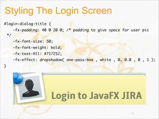 Styling The Login Screen
#login-dialog-title {   
-fx-padding: 40 0 20 0; /* padding to give space for user pic
*/   
-fx-font-size: 50;   
-fx-font-weight: bold;   
-fx-text-ﬁll: #717252;   
-fx-effect: dropshadow( one-pass-box , white , 0, 0.0 , 0 , 1 );
}
38
 