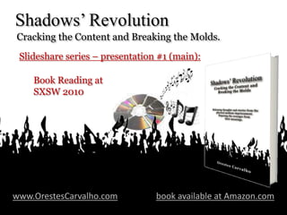Shadows’ Revolution  Cracking the Content and Breaking the Molds. Slideshare series – presentation #1 (main): Book Reading at  SXSW 2010 www.OrestesCarvalho.combook available at Amazon.com 