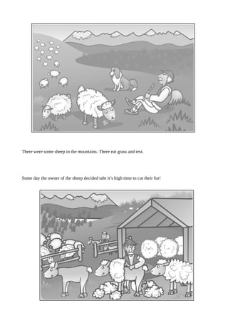 There were some sheep in the mountains. There eat grass and rest.
Some day the owner of the sheep decided taht it’s high time to cut their fur!
 