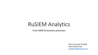 RuSIEM Analytics
From SIEM to business processes
CEO, Co-founder RuSIEM
Olesya Shelestova
oshelestova@rusiem.com
 