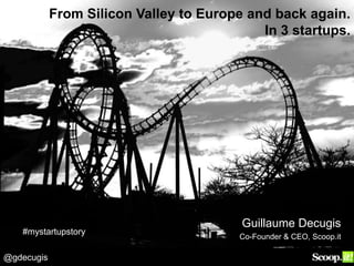 @gdecugis
From Silicon Valley to Europe and back again.
In 3 startups.
Guillaume Decugis
Co-Founder & CEO, Scoop.it
#mystartupstory
 