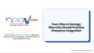 © 2022 NEEV SYSTEMS. All rights reserved.
End-to-End enterprise IT solutions delivered
with precision and quality. Transform today to
stay ahead tomorrow.
From Silos to Savings:
Why CIOs Should Prioritize
Enterprise Integration
 