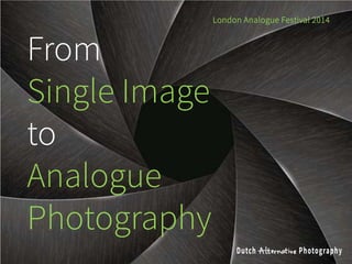 From
Single Image
to
Analogue
Photography
London Analogue Festival 2014
 