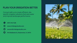 PLANYOURIRRIGATIONBETTER
Connect with us to create efficient, site-
specific irrigation solutions that save water
and improve landscape performance.
(407)-744-1528
www.irridesignstudio.com
connor@irridesignstudio.com
910 Mabbette St, Kissimmee, FL 34741
 