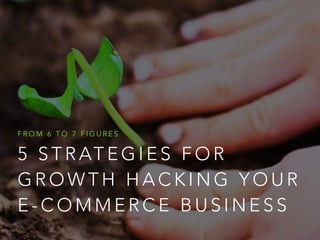 FROM 6 TO 7 FIGURES 
5 STRATEGIES FOR 
GROWTH HACKING YOUR 
E-COMMERCE BUSINESS 
 
