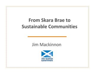 From Skara Brae to 
Sustainable Communities


    Jim Mackinnon
 