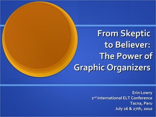From Skeptic  to Believer:  The Power of Graphic Organizers  Erin Lowry 2 nd  International ELT Conference Tacna, Peru July 26 & 27th, 2010 
