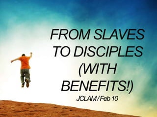 FROM SLAVES
TO DISCIPLES
   (WITH
 BENEFITS!)
   JCLAM / Feb 10
 